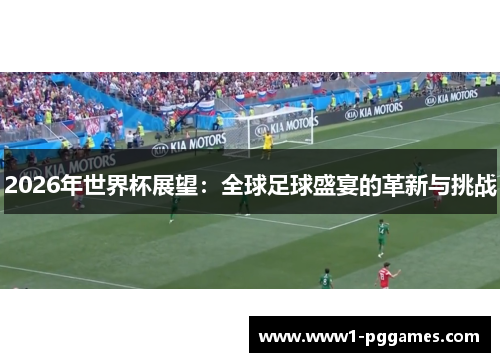 2026年世界杯展望:全球足球盛宴的革新与挑战 2026年世界杯展望:全球足球盛宴的革新与挑战