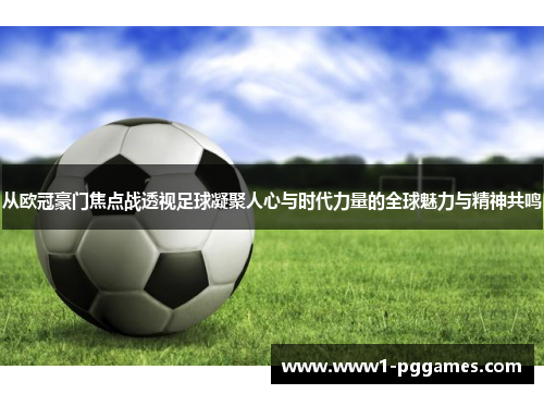 从欧冠豪门焦点战透视足球凝聚人心与时代力量的全球魅力与精神共鸣 从欧冠豪门焦点战透视足球凝聚人心与时代力量的全球魅力与精神共鸣