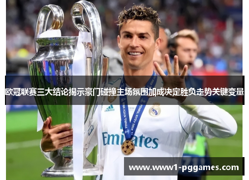 欧冠联赛三大结论揭示豪门碰撞主场氛围加成决定胜负走势关键变量
