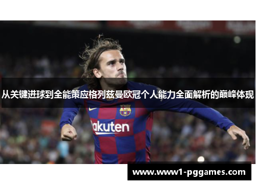 从关键进球到全能策应格列兹曼欧冠个人能力全面解析的巅峰体现 从关键进球到全能策应格列兹曼欧冠个人能力全面解析的巅峰体现