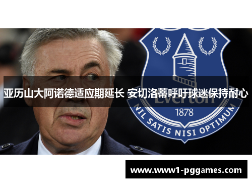 亚历山大阿诺德适应期延长 安切洛蒂呼吁球迷保持耐心 亚历山大阿诺德适应期延长 安切洛蒂呼吁球迷保持耐心