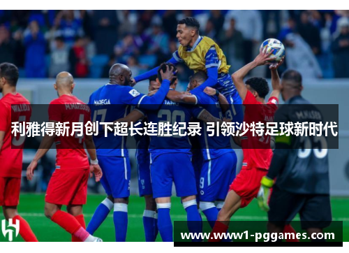 利雅得新月创下超长连胜纪录 引领沙特足球新时代 利雅得新月创下超长连胜纪录 引领沙特足球新时代