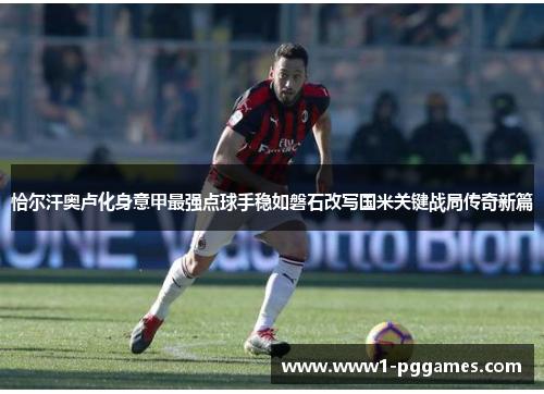 恰尔汗奥卢化身意甲最强点球手稳如磐石改写国米关键战局传奇新篇 恰尔汗奥卢化身意甲最强点球手稳如磐石改写国米关键战局传奇新篇