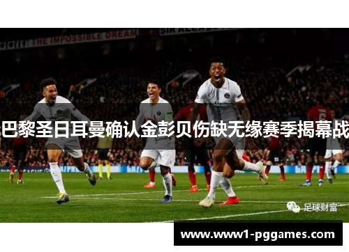 巴黎圣日耳曼确认金彭贝伤缺无缘赛季揭幕战 巴黎圣日耳曼确认金彭贝伤缺无缘赛季揭幕战