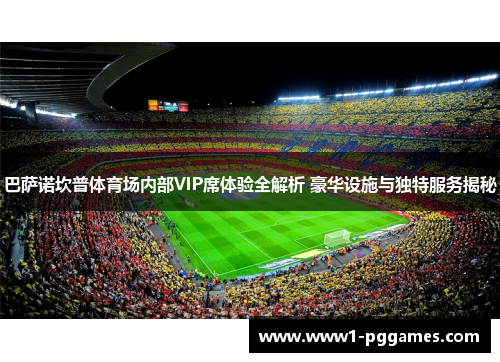 巴萨诺坎普体育场内部VIP席体验全解析 豪华设施与独特服务揭秘 巴萨诺坎普体育场内部VIP席体验全解析 豪华设施与独特服务揭秘