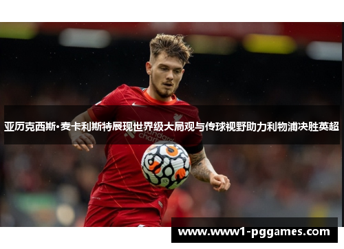 亚历克西斯·麦卡利斯特展现世界级大局观与传球视野助力利物浦决胜英超