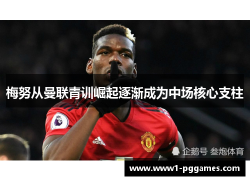 梅努从曼联青训崛起逐渐成为中场核心支柱 梅努从曼联青训崛起逐渐成为中场核心支柱
