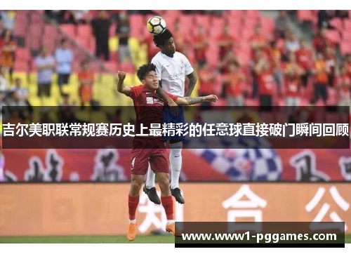 吉尔美职联常规赛历史上最精彩的任意球直接破门瞬间回顾 吉尔美职联常规赛历史上最精彩的任意球直接破门瞬间回顾
