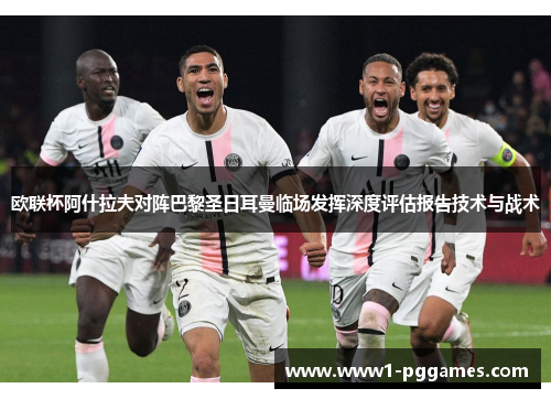 欧联杯阿什拉夫对阵巴黎圣日耳曼临场发挥深度评估报告技术与战术