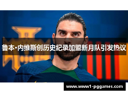 鲁本·内维斯创历史纪录加盟新月队引发热议 鲁本·内维斯创历史纪录加盟新月队引发热议